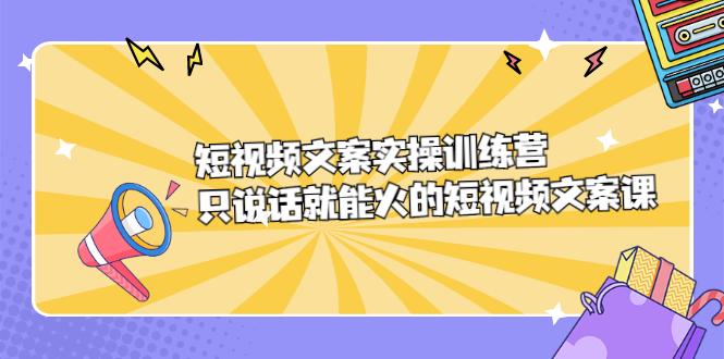 短视频文案实训操练营，只说话就能火的短视频文案课-菡洋资源网