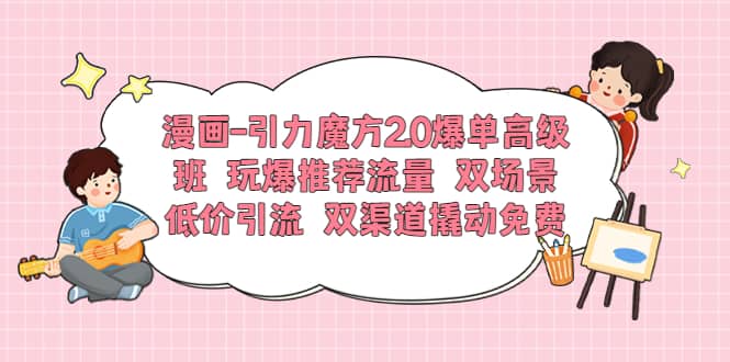 漫画-引力魔方2.0爆单高级班 玩爆推荐流量 双场景低价引流 双渠道撬动免费-菡洋资源网