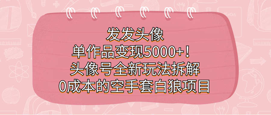 发发头像，单作品变现5000+！头像号全新玩法拆解，0成本的空手套白狼项目-菡洋资源网