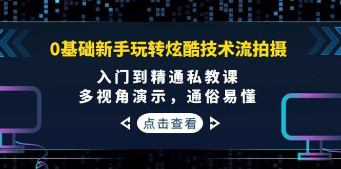 0基础新手玩转炫酷技术流拍摄：入门到精通私教课，多视角演示，通俗易懂-菡洋资源网