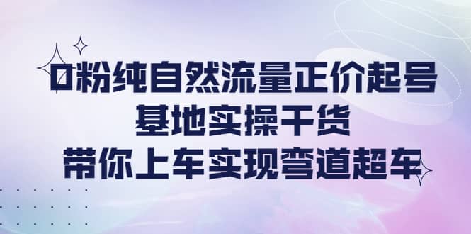 0粉纯自然流量正价起号基地实操干货，带你上车实现弯道超车-菡洋资源网