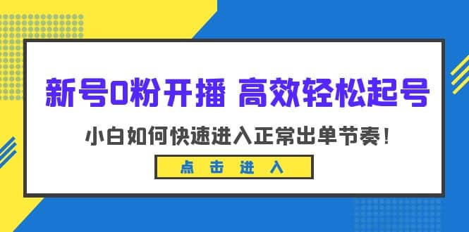 新号0粉开播-高效轻松起号：小白如何快速进入正常出单节奏（10节课）-菡洋资源网