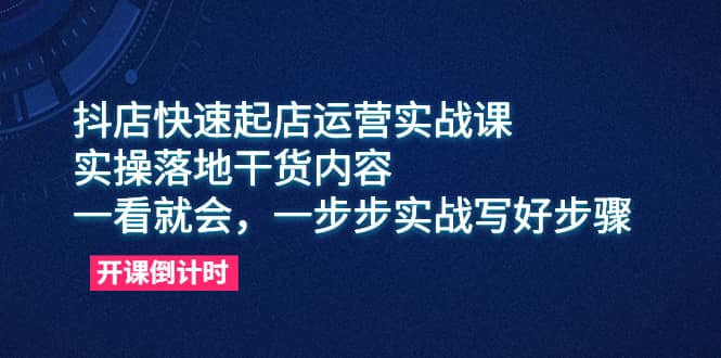 抖店快速起店运营实战课，实操落地干货内容，一看就会，一步步实战写好步骤-菡洋资源网
