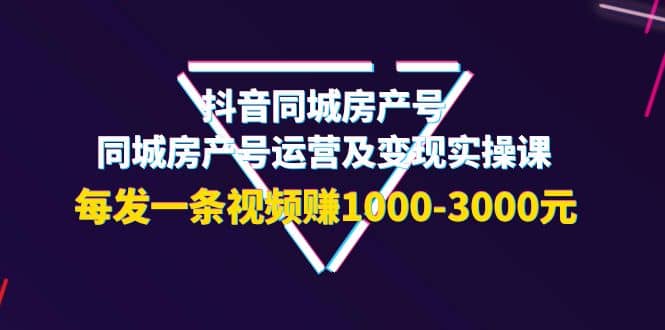 抖音同城房产号,同城房产号运营及变现实操课,每发一条视频赚1000-3000元-菡洋资源网