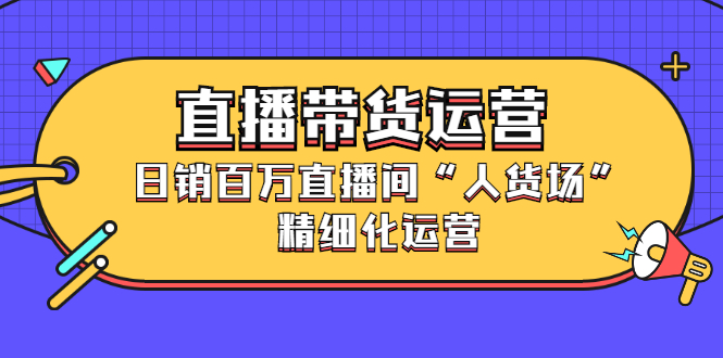 直播带货运营，销百万直播间“人货场”精细化运营-菡洋资源网