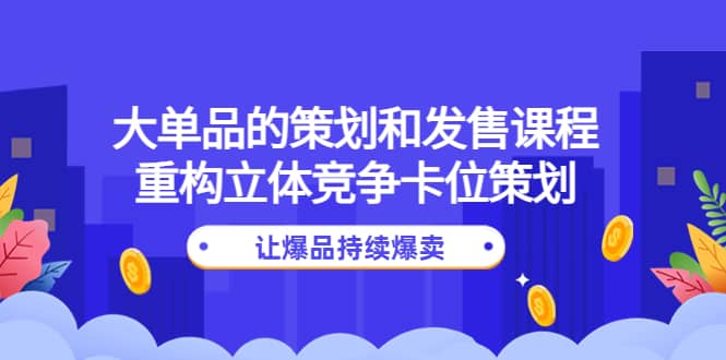 大单品的策划和发售课程：重构立体竞争卡位策划，让爆品持续爆卖-菡洋资源网