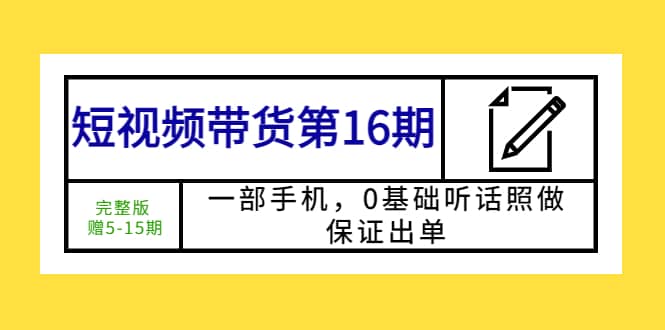 短视频带货第16期：一部手机，0基础听话照做，保证出单-菡洋资源网