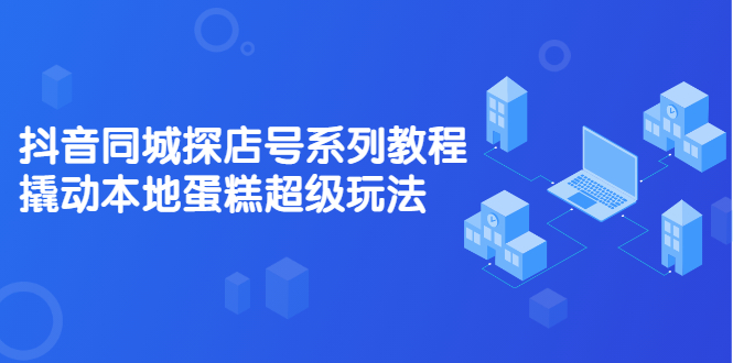 抖音同城探店号系列教程，撬动本地蛋糕超级玩法【视频课程】-菡洋资源网
