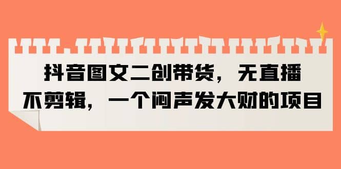 抖音图文二创带货，无直播，不剪辑，一个闷声发大财的项目-菡洋资源网