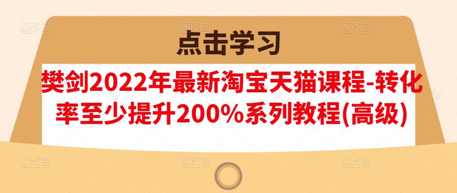 樊剑2022年最新淘宝天猫课程-转化率至少提升200%系列教程(高级)-菡洋资源网