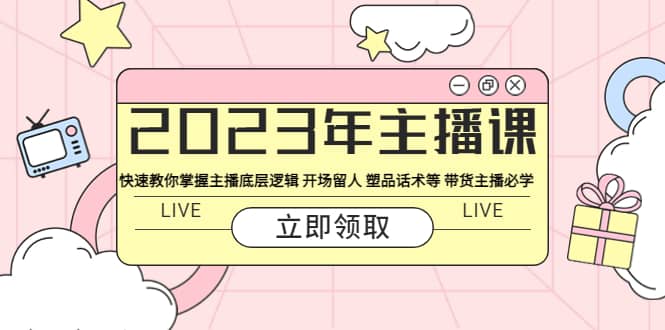 2023年主播课 快速教你掌握主播底层逻辑 开场留人 塑品话术等 带货主播必学-菡洋资源网