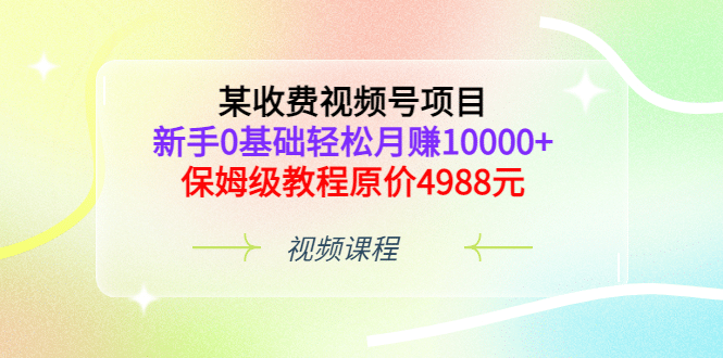 某收费视频号项目，新手0基础轻松月赚10000+，保姆级教程原价4988元-菡洋资源网