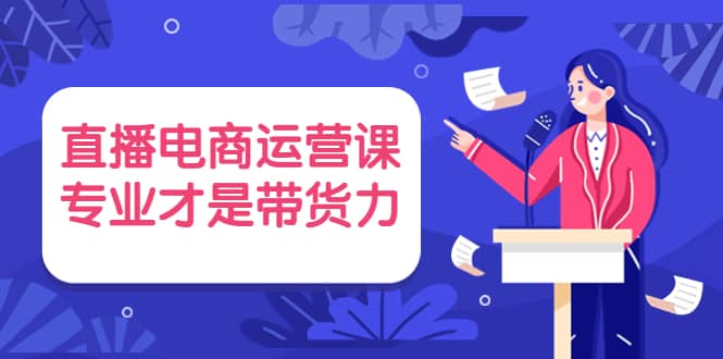直播电商运营课，专业才是带货力 价值699-菡洋资源网