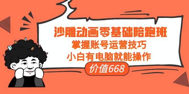 沙雕动画零基础陪跑班，掌握账号运营技巧，小白有电脑就能操作（价值668）-菡洋资源网