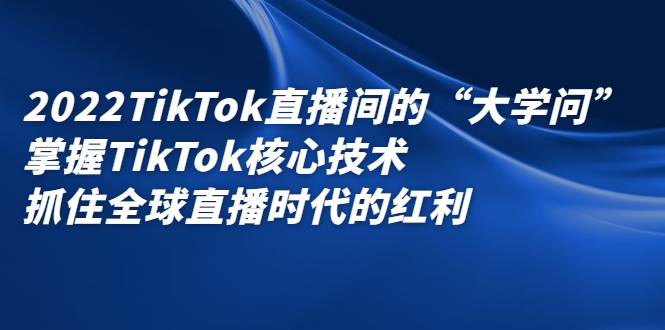 2022TikTok直播间的“大学问”，掌握TikTok核心技术，抓住全球直播时代的红利-菡洋资源网
