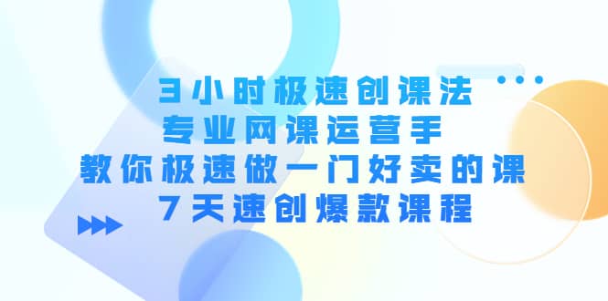 3小时极速创课法，专业网课运营手 教你极速做一门好卖的课 7天速创爆款课程-菡洋资源网