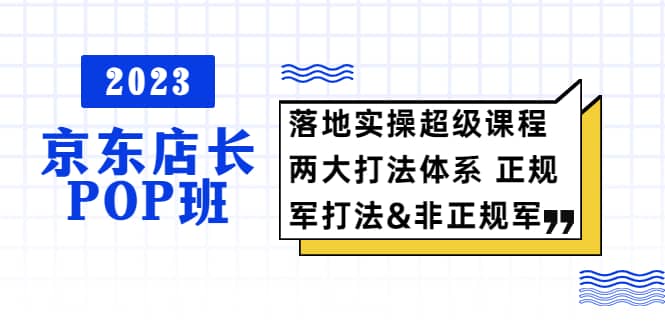 2023京东店长·POP班 落地实操超级课程 两大打法体系 正规军&非正规军-菡洋资源网