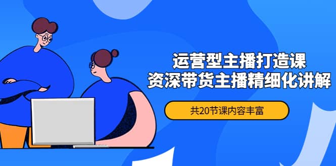 月销千万操盘手-运营型主播打造课，资深带货主播精细化讲解（20节课）-菡洋资源网
