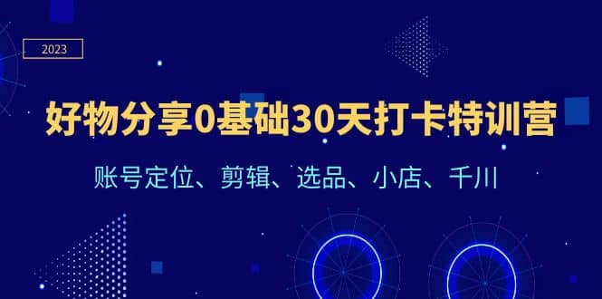好物分享0基础30天打卡特训营：账号定位、剪辑、选品、小店、千川-菡洋资源网