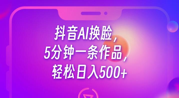 抖音AI换脸，5分钟一条作品，轻松日入500+【揭秘】-菡洋资源网