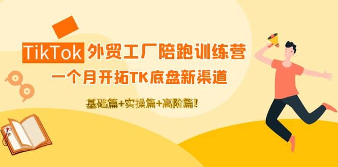 TikTok外贸工厂陪跑训练营：一个月开拓TK底盘新渠道 基础+实操+高阶篇-菡洋资源网