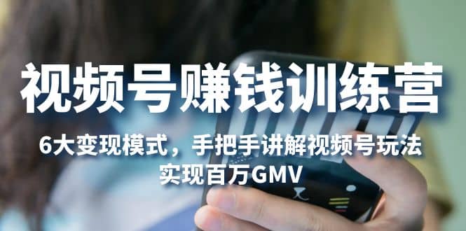 视频号赚钱训练营：6大变现模式，对平台的各项功能详细讲解，实现百万GMV-菡洋资源网