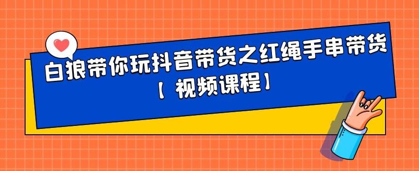 白狼带你玩抖音带货之红绳手串带货【视频课程】-菡洋资源网