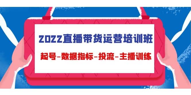 2022直播带货运营培训班：起号-数据指标-投流-主播训练（15节）-菡洋资源网