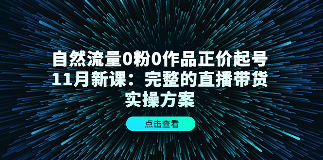 自然流量0粉0作品正价起号11月新课：完整的直播带货实操方案-菡洋资源网