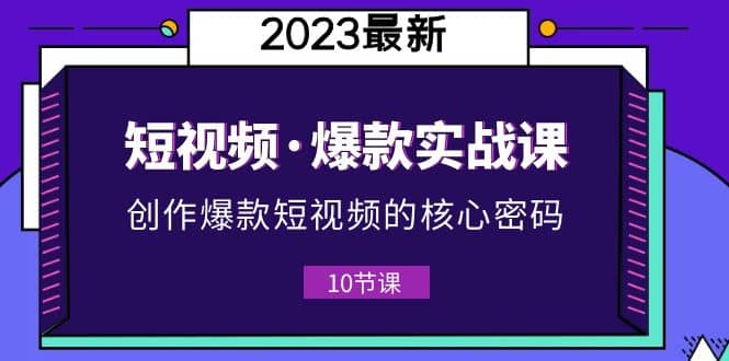2023短视频·爆款实战课，创作·爆款短视频的核心·密码（10节视频课）-菡洋资源网