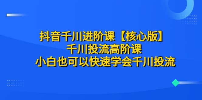 抖音千川进阶课【核心版】 千川投流高阶课 小白也可以快速学会千川投流-菡洋资源网