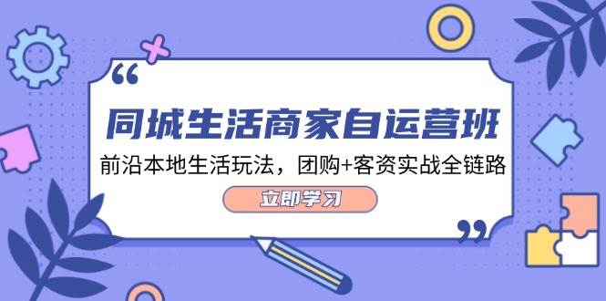 （12108期）同城生活商家自运营班，前沿本地生活玩法，团购+客资实战全链路-34节课-菡洋资源网