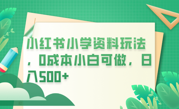 小红书小学资料玩法，0成本小白可做日入500+（教程+资料）-菡洋资源网