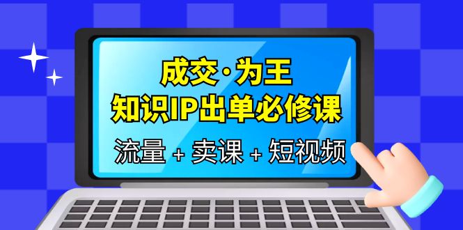 成交·为王，知识·IP出单必修课（流量+卖课+短视频）-菡洋资源网