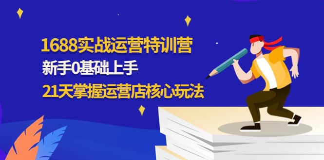 1688实战特训营：新手0基础上手，21天掌握运营店核心玩法-菡洋资源网