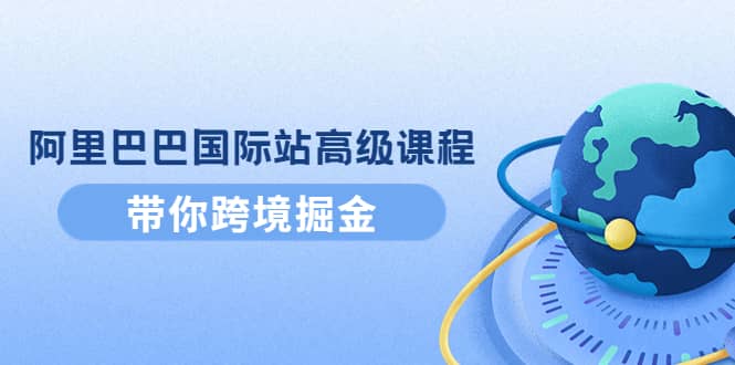 阿里巴巴国际站高级课程：带你跨境掘金，选品+优化+广告+推广-菡洋资源网