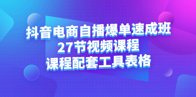 抖音电商自播爆单速成班：27节视频课程+课程配套工具表格-菡洋资源网
