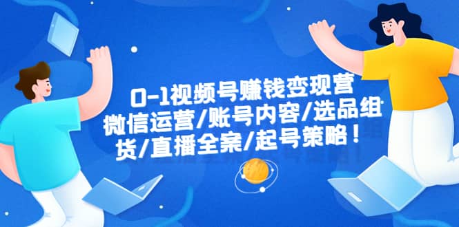 0-1视频号赚钱变现营：微信运营-账号内容-选品组货-直播全案-起号策略-菡洋资源网