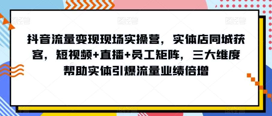 抖音流量变现现场实操营，实体店同城获客，短视频+直播+员工矩阵，三大维度帮助实体引爆流量业绩倍增-菡洋资源网