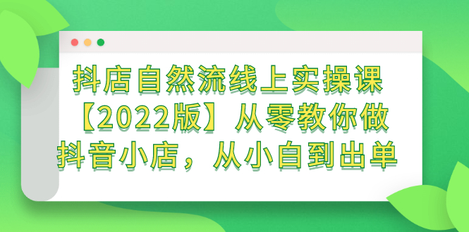抖店自然流线上实操课【2022版】从零教你做抖音小店，从小白到出单-菡洋资源网