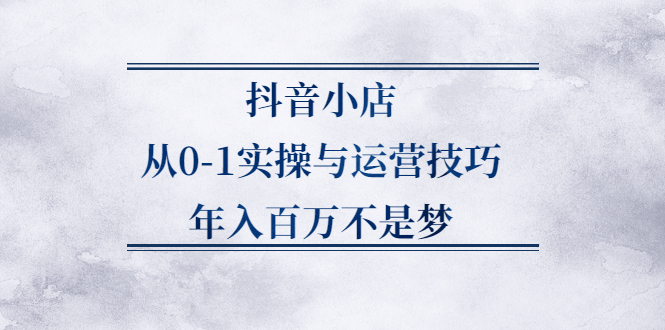 抖音小店从0-1实操与运营技巧,价值5980元-菡洋资源网
