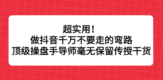超实用！做抖音千万不要走的弯路，顶级操盘手导师毫无保留传授干货-菡洋资源网