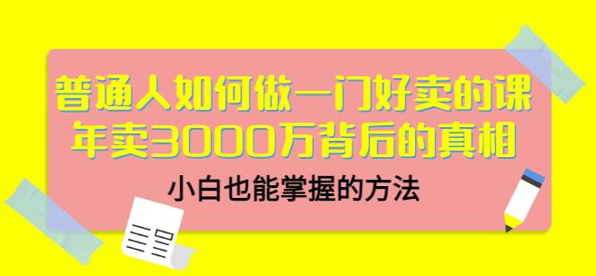 普通人如何做一门好卖的课：年卖3000万背后的真相，小白也能掌握的方法！-菡洋资源网
