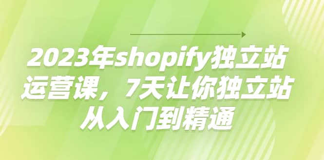 2023年shopify独立站运营课，7天让你独立站从入门到精通-菡洋资源网