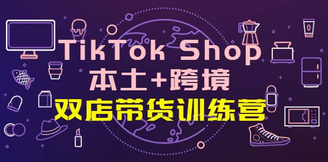 TikTok Shop本土+跨境 双店带货训练营（第十五期）全球好物买卖 一店卖全球-菡洋资源网