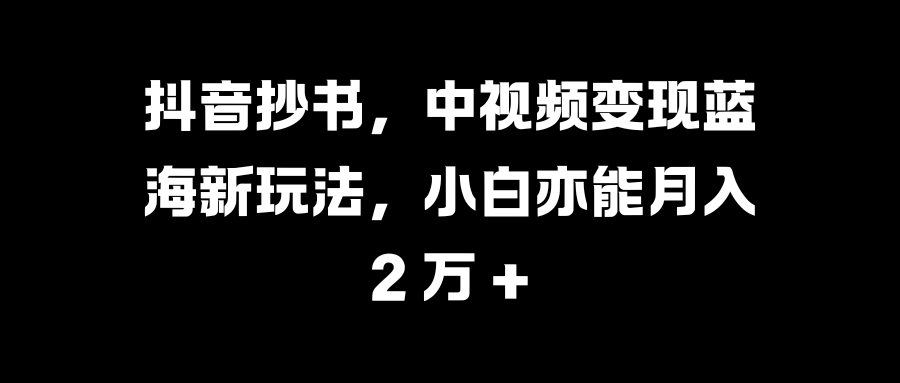抖音抄书，中视频变现蓝海新玩法，小白亦能月入 2 万 +-菡洋资源网