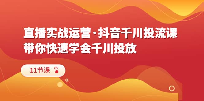 直播实战运营·抖音千川投流课，带你快速学会千川投放（11节课）-菡洋资源网