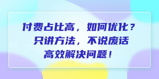 付费 占比高，如何优化？只讲方法，不说废话，高效解决问题-菡洋资源网