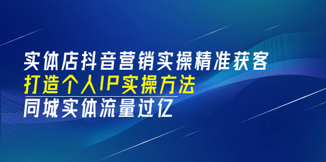 实体店抖音营销实操精准获客、打造个人IP实操方法，同城实体流量过亿(53节)-菡洋资源网