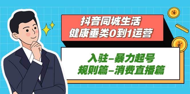 抖音同城生活-健康垂类0到1运营：入驻-暴力起号-规则篇-消费直播篇-菡洋资源网